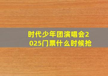 时代少年团演唱会2025门票什么时候抢