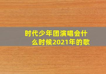 时代少年团演唱会什么时候2021年的歌