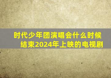 时代少年团演唱会什么时候结束2024年上映的电视剧