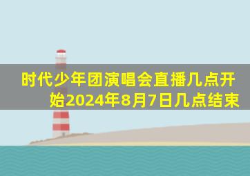 时代少年团演唱会直播几点开始2024年8月7日几点结束