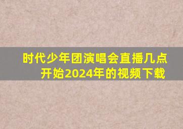 时代少年团演唱会直播几点开始2024年的视频下载