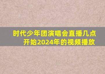 时代少年团演唱会直播几点开始2024年的视频播放