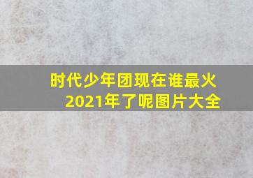 时代少年团现在谁最火2021年了呢图片大全