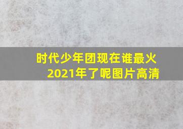 时代少年团现在谁最火2021年了呢图片高清