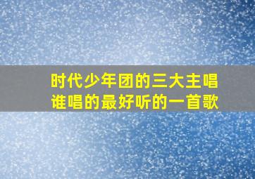 时代少年团的三大主唱谁唱的最好听的一首歌