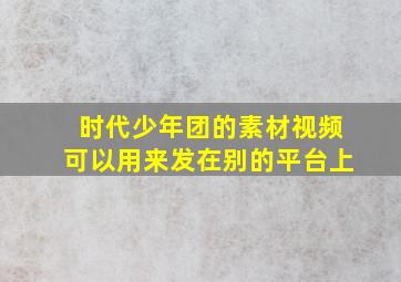 时代少年团的素材视频可以用来发在别的平台上