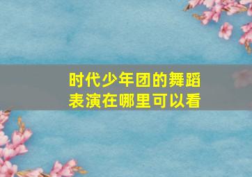 时代少年团的舞蹈表演在哪里可以看