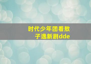 时代少年团看敖子逸新剧dde