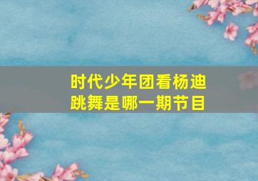 时代少年团看杨迪跳舞是哪一期节目