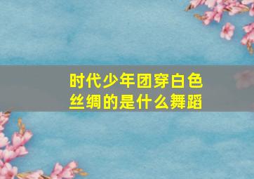 时代少年团穿白色丝绸的是什么舞蹈