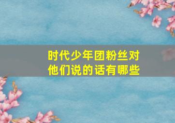 时代少年团粉丝对他们说的话有哪些