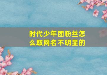 时代少年团粉丝怎么取网名不明显的