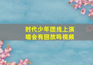 时代少年团线上演唱会有回放吗视频