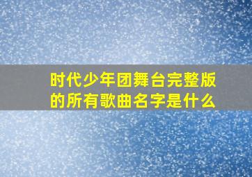 时代少年团舞台完整版的所有歌曲名字是什么