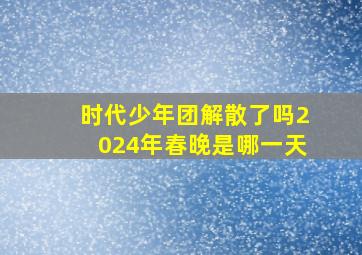 时代少年团解散了吗2024年春晚是哪一天