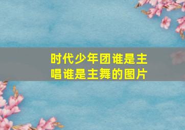 时代少年团谁是主唱谁是主舞的图片