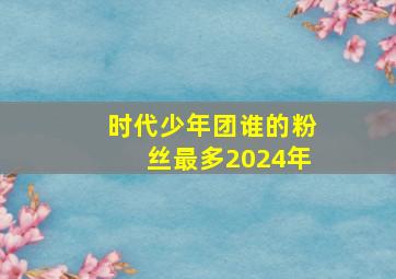 时代少年团谁的粉丝最多2024年