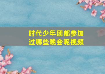 时代少年团都参加过哪些晚会呢视频