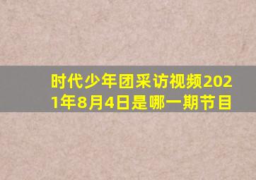 时代少年团采访视频2021年8月4日是哪一期节目