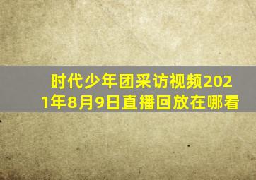 时代少年团采访视频2021年8月9日直播回放在哪看