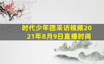 时代少年团采访视频2021年8月9日直播时间