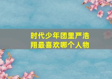 时代少年团里严浩翔最喜欢哪个人物