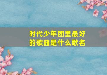 时代少年团里最好的歌曲是什么歌名