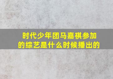 时代少年团马嘉祺参加的综艺是什么时候播出的