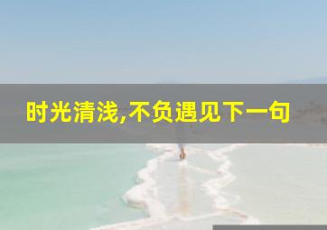 时光清浅,不负遇见下一句