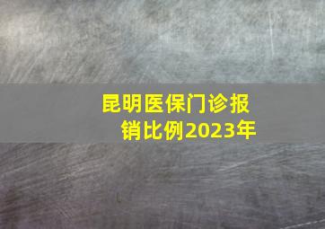 昆明医保门诊报销比例2023年