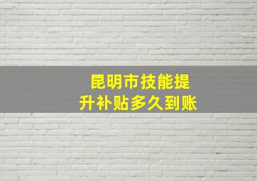 昆明市技能提升补贴多久到账