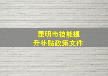 昆明市技能提升补贴政策文件