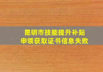 昆明市技能提升补贴申领获取证书信息失败