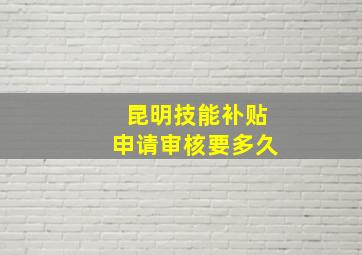 昆明技能补贴申请审核要多久