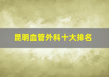 昆明血管外科十大排名