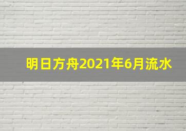 明日方舟2021年6月流水