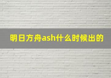 明日方舟ash什么时候出的