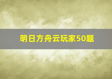 明日方舟云玩家50题