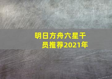 明日方舟六星干员推荐2021年