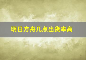 明日方舟几点出货率高