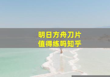 明日方舟刀片值得练吗知乎