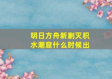 明日方舟新剿灭积水潮窟什么时候出