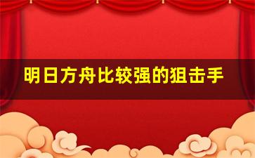 明日方舟比较强的狙击手