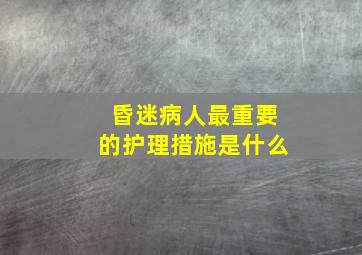 昏迷病人最重要的护理措施是什么