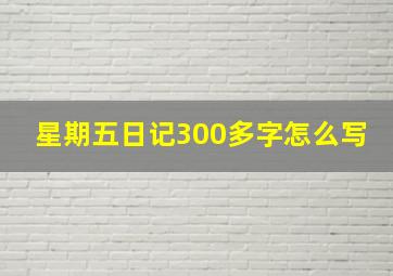 星期五日记300多字怎么写