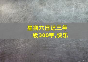 星期六日记三年级300字,快乐