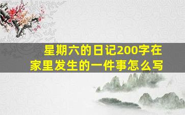 星期六的日记200字在家里发生的一件事怎么写