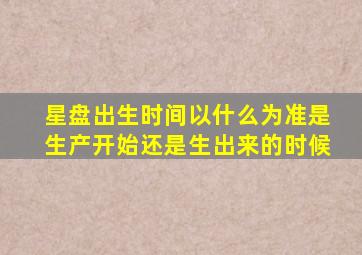 星盘出生时间以什么为准是生产开始还是生出来的时候