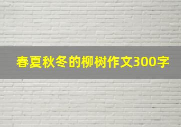 春夏秋冬的柳树作文300字