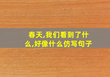 春天,我们看到了什么,好像什么仿写句子